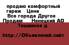 продаю комфортный гараж › Цена ­ 270 000 - Все города Другое » Продам   . Ненецкий АО,Тошвиска д.